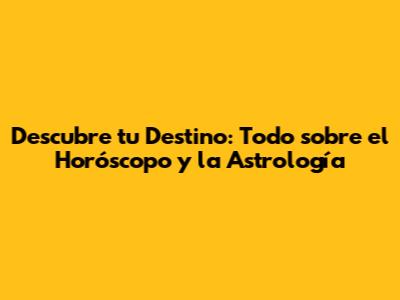 Descubre tu Destino: Todo sobre el Horóscopo y la Astrología