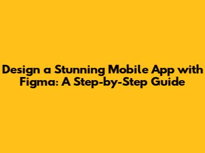 Design a Stunning Mobile App with Figma: A Step-by-Step Guide