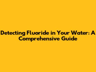 Detecting Fluoride in Your Water: A Comprehensive Guide