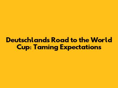 Deutschland's Road to the World Cup: Taming Expectations