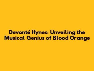 Devonté Hynes: Unveiling the Musical Genius of Blood Orange