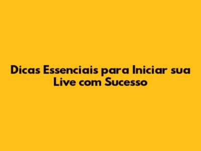 Dicas Essenciais para Iniciar sua Live com Sucesso