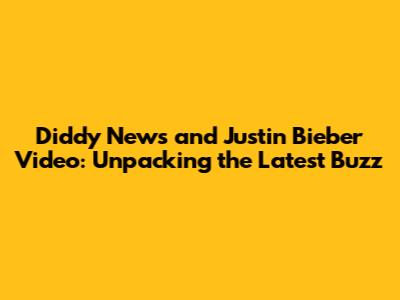 Diddy News and Justin Bieber Video: Unpacking the Latest Buzz
