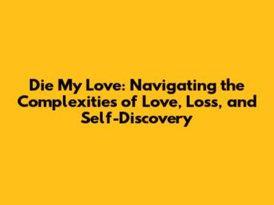 Die My Love: Navigating the Complexities of Love, Loss, and Self-Discovery