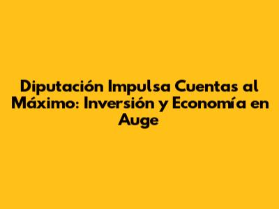 Diputación Impulsa Cuentas al Máximo: Inversión y Economía en Auge