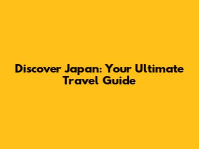 Discover Japan: Your Ultimate Travel Guide