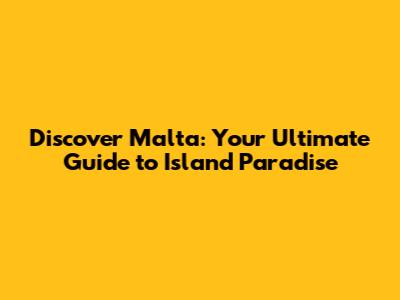 Discover Malta: Your Ultimate Guide to Island Paradise