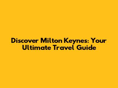 Discover Milton Keynes: Your Ultimate Travel Guide