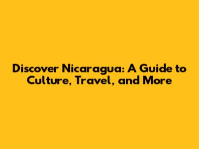 Discover Nicaragua: A Guide to Culture, Travel, and More