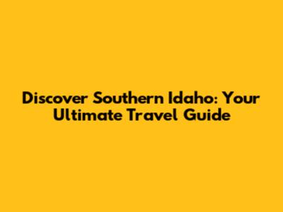 Discover Southern Idaho: Your Ultimate Travel Guide