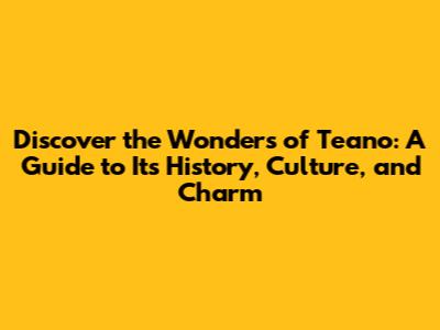Discover the Wonders of Teano: A Guide to Its History, Culture, and Charm
