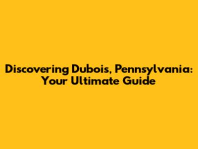 Discovering Dubois, Pennsylvania: Your Ultimate Guide