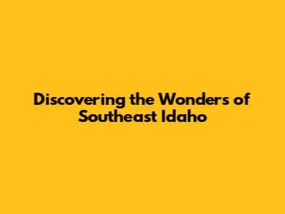 Discovering the Wonders of Southeast Idaho