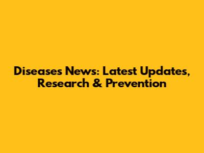 Diseases News: Latest Updates, Research & Prevention