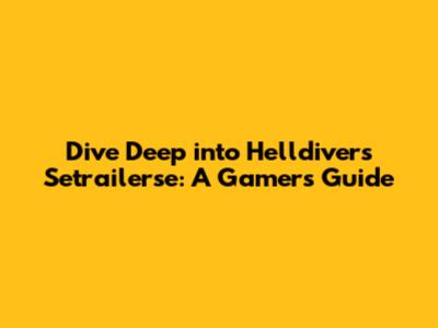 Dive Deep into Helldivers Setrailerse: A Gamer's Guide