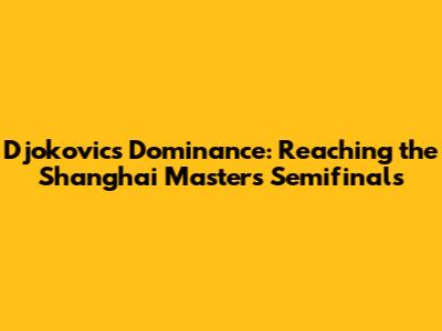 Djokovic's Dominance: Reaching the Shanghai Masters Semifinals