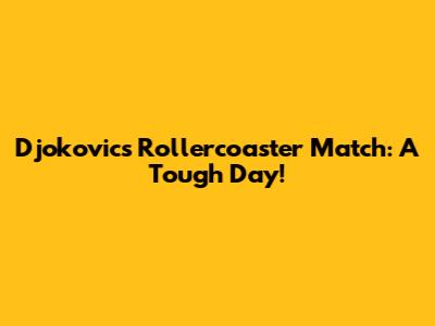 Djokovic's Rollercoaster Match: A Tough Day!