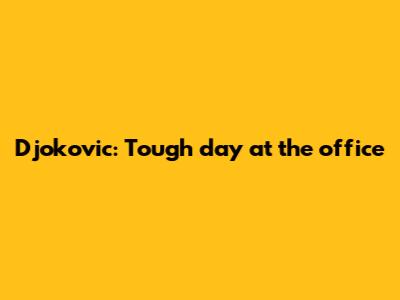 Djokovic: 'Tough day at the office'