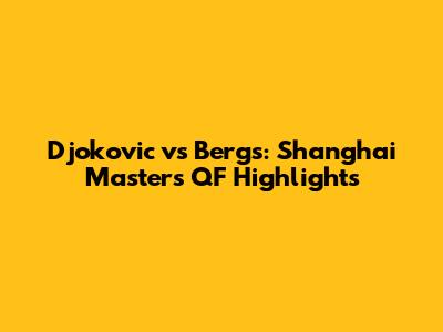Djokovic vs Bergs: Shanghai Masters QF Highlights