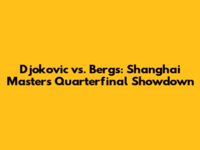 Djokovic vs. Bergs: Shanghai Masters Quarterfinal Showdown