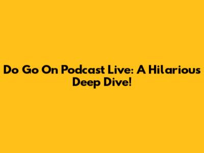 Do Go On Podcast Live: A Hilarious Deep Dive!