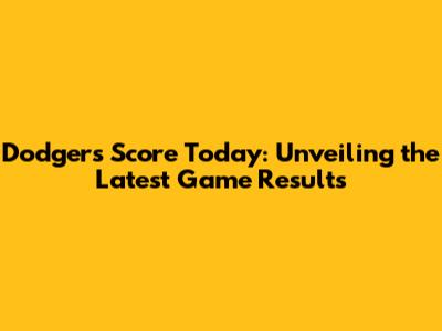 Dodgers Score Today: Unveiling the Latest Game Results