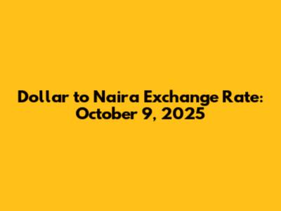 Dollar to Naira Exchange Rate: October 9, 2025