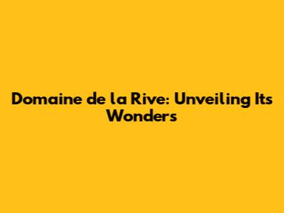 Domaine de la Rive: Unveiling Its Wonders