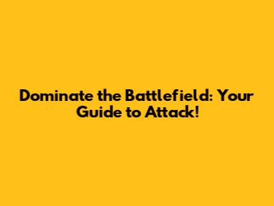 Dominate the Battlefield: Your Guide to Attack!