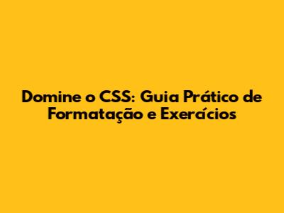Domine o CSS: Guia Prático de Formatação e Exercícios