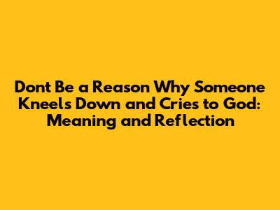 Don't Be a Reason Why Someone Kneels Down and Cries to God: Meaning and Reflection