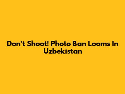 Don’t Shoot! Photo Ban Looms In Uzbekistan