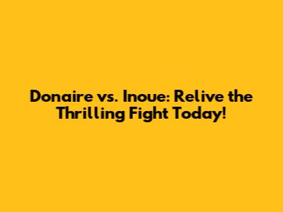 Donaire vs. Inoue: Relive the Thrilling Fight Today!