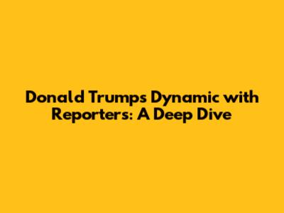 Donald Trump's Dynamic with Reporters: A Deep Dive