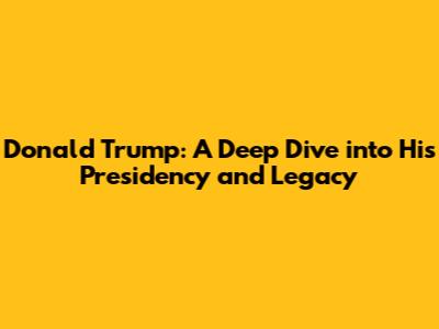 Donald Trump: A Deep Dive into His Presidency and Legacy