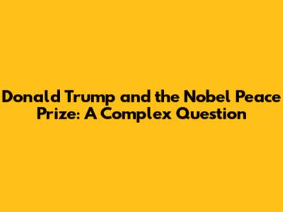 Donald Trump and the Nobel Peace Prize: A Complex Question