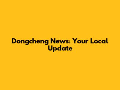 Dongcheng News: Your Local Update