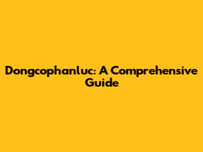 Dongcophanluc: A Comprehensive Guide