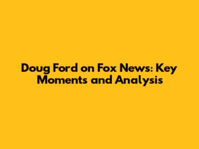 Doug Ford on Fox News: Key Moments and Analysis