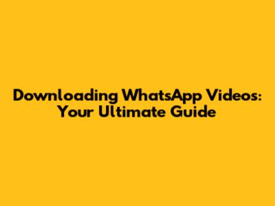 Downloading WhatsApp Videos: Your Ultimate Guide