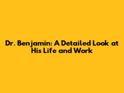 Dr. Benjamin: A Detailed Look at His Life and Work
