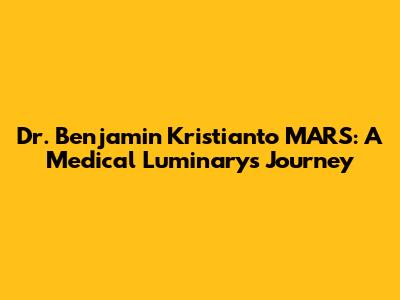 Dr. Benjamin Kristianto MARS: A Medical Luminary's Journey