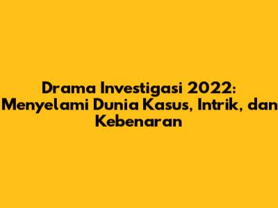 Drama Investigasi 2022: Menyelami Dunia Kasus, Intrik, dan Kebenaran