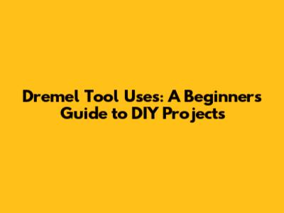 Dremel Tool Uses: A Beginner's Guide to DIY Projects