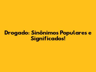 Drogado: Sinônimos Populares e Significados!