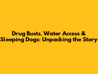 Drug Busts, Water Access & Sleeping Dogs: Unpacking the Story