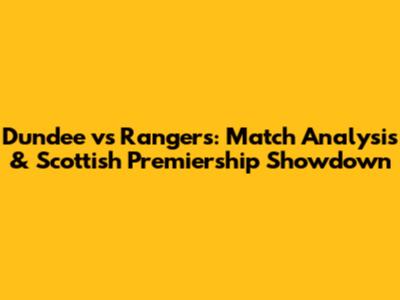Dundee vs Rangers: Match Analysis & Scottish Premiership Showdown