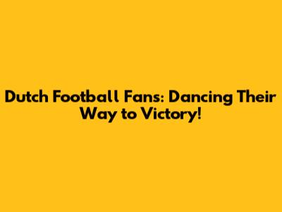 Dutch Football Fans: Dancing Their Way to Victory!