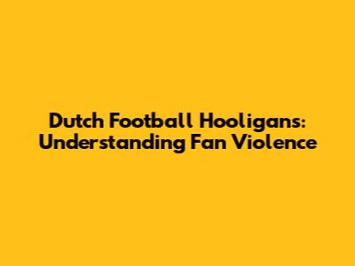 Dutch Football Hooligans: Understanding Fan Violence