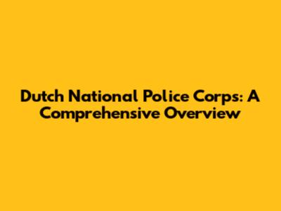 Dutch National Police Corps: A Comprehensive Overview